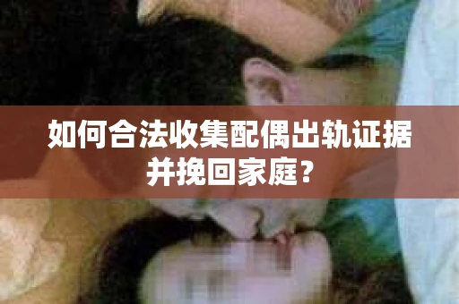 如何合法收集配偶出轨证据并挽回家庭？