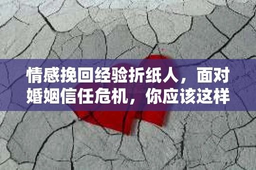 情感挽回经验折纸人，面对婚姻信任危机，你应该这样做