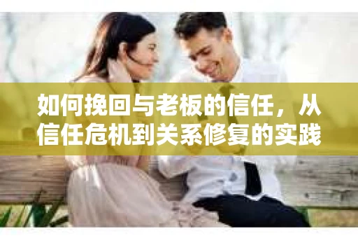 如何挽回与老板的信任，从信任危机到关系修复的实践指南