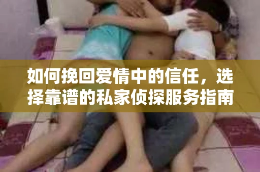 如何挽回爱情中的信任，选择靠谱的私家侦探服务指南