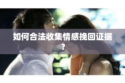 如何合法收集情感挽回证据？