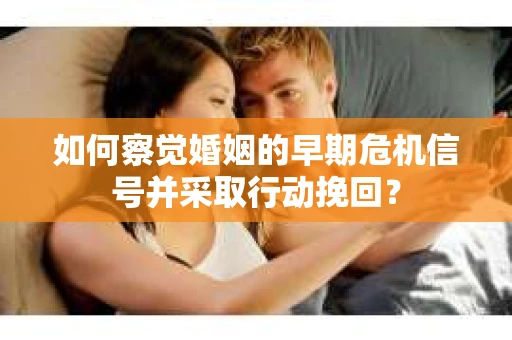 如何察觉婚姻的早期危机信号并采取行动挽回？