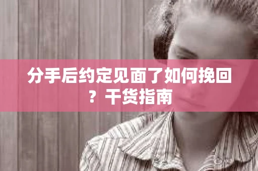 分手后约定见面了如何挽回？干货指南