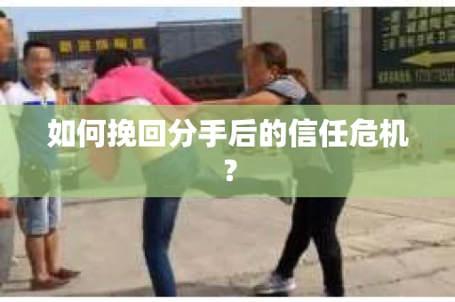 如何挽回分手后的信任危机？
