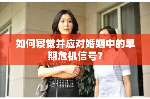 如何察觉并应对婚姻中的早期危机信号？