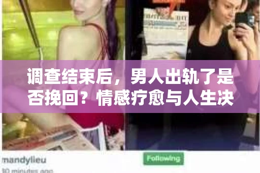调查结束后，男人出轨了是否挽回？情感疗愈与人生决策的干货指南