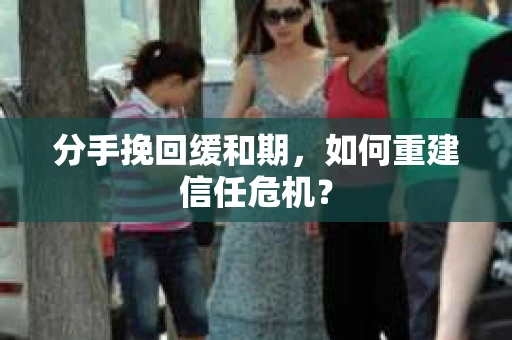分手挽回缓和期，如何重建信任危机？