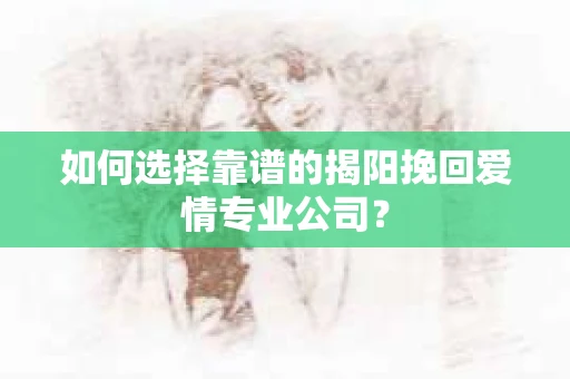 如何选择靠谱的揭阳挽回爱情专业公司？
