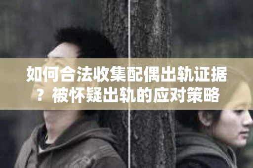 如何合法收集配偶出轨证据？被怀疑出轨的应对策略