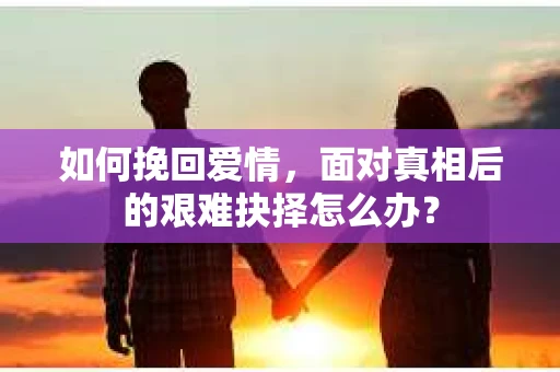 如何挽回爱情，面对真相后的艰难抉择怎么办？