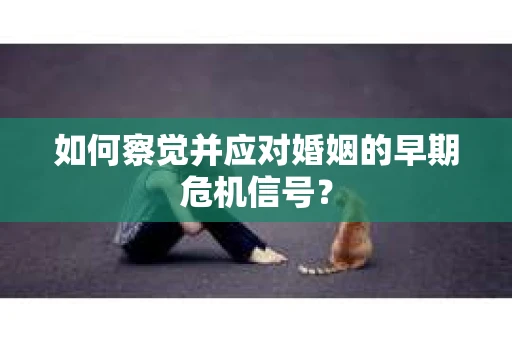 如何察觉并应对婚姻的早期危机信号？