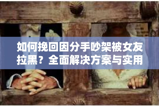 如何挽回因分手吵架被女友拉黑？全面解决方案与实用建议