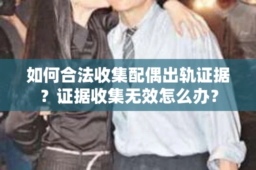 如何合法收集配偶出轨证据？证据收集无效怎么办？