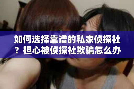 如何选择靠谱的私家侦探社？担心被侦探社欺骗怎么办？