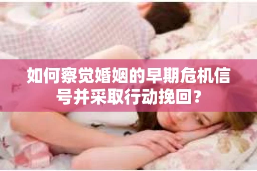 如何察觉婚姻的早期危机信号并采取行动挽回？