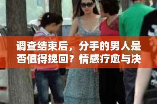 调查结束后，分手的男人是否值得挽回？情感疗愈与决策之路