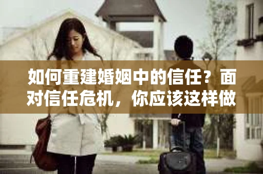 如何重建婚姻中的信任？面对信任危机，你应该这样做