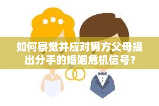 如何察觉并应对男方父母提出分手的婚姻危机信号？