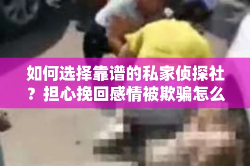 如何选择靠谱的私家侦探社？担心挽回感情被欺骗怎么办？