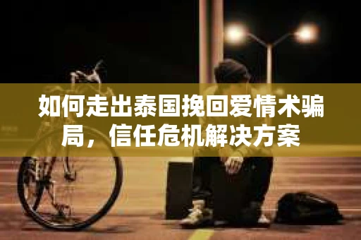 如何走出泰国挽回爱情术骗局，信任危机解决方案