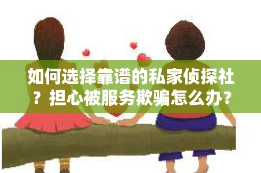 如何选择靠谱的私家侦探社？担心被服务欺骗怎么办？