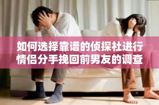 如何选择靠谱的侦探社进行情侣分手挽回前男友的调查？
