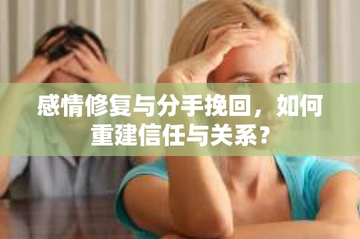 感情修复与分手挽回，如何重建信任与关系？