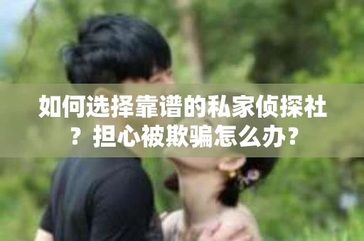 如何选择靠谱的私家侦探社？担心被欺骗怎么办？