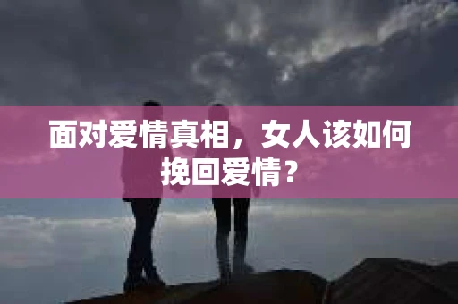 面对爱情真相，女人该如何挽回爱情？