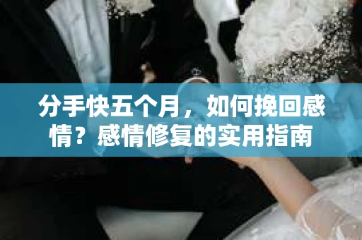 分手快五个月，如何挽回感情？感情修复的实用指南