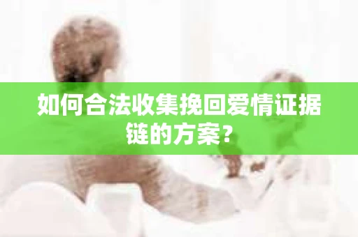 如何合法收集挽回爱情证据链的方案？