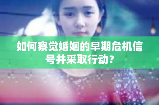 如何察觉婚姻的早期危机信号并采取行动？