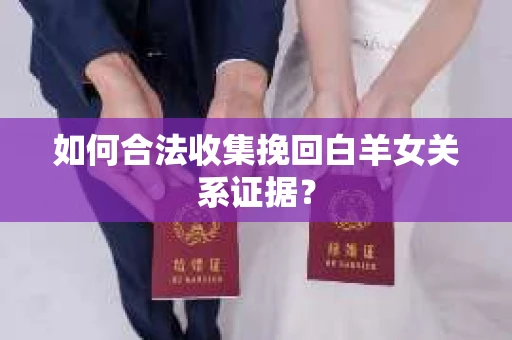 如何合法收集挽回白羊女关系证据? 如何合法收集挽回白羊女关系证据?