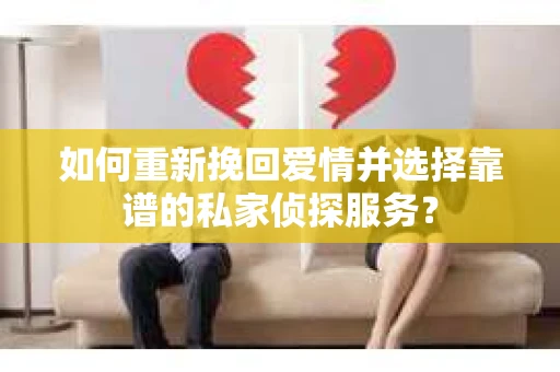 如何重新挽回爱情并选择靠谱的私家侦探服务？