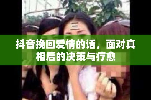 抖音挽回爱情的话，面对真相后的决策与疗愈