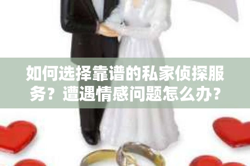 如何选择靠谱的私家侦探服务？遭遇情感问题怎么办？