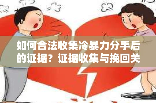如何合法收集冷暴力分手后的证据？证据收集与挽回关系怎么办？