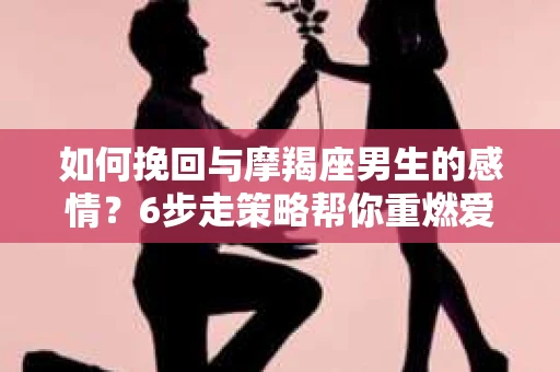 如何挽回与摩羯座男生的感情？6步走策略帮你重燃爱情之火