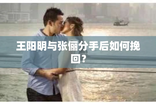 王阳明与张俪分手后如何挽回？