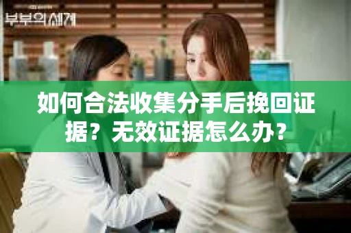如何合法收集分手后挽回证据？无效证据怎么办？