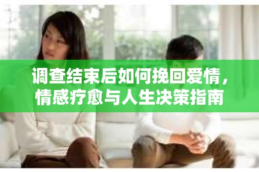 调查结束后如何挽回爱情，情感疗愈与人生决策指南