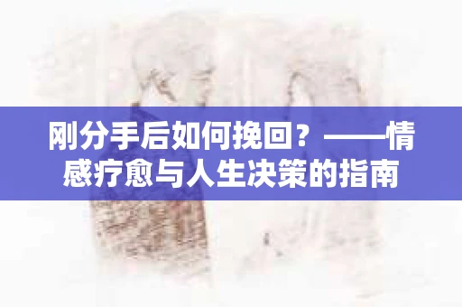 刚分手后如何挽回？——情感疗愈与人生决策的指南