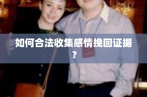 如何合法收集感情挽回证据？