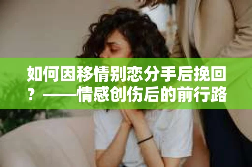 如何因移情别恋分手后挽回？——情感创伤后的前行路线图