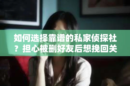 如何选择靠谱的私家侦探社？担心被删好友后想挽回关系怎么办？