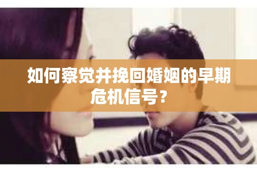 如何察觉并挽回婚姻的早期危机信号？
