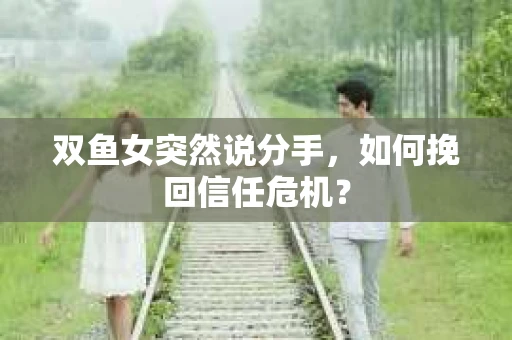 双鱼女突然说分手，如何挽回信任危机？
