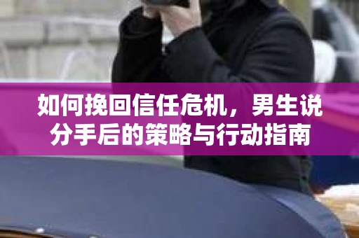 如何挽回信任危机，男生说分手后的策略与行动指南