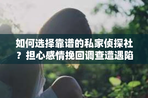 如何选择靠谱的私家侦探社？担心感情挽回调查遭遇陷阱怎么办？