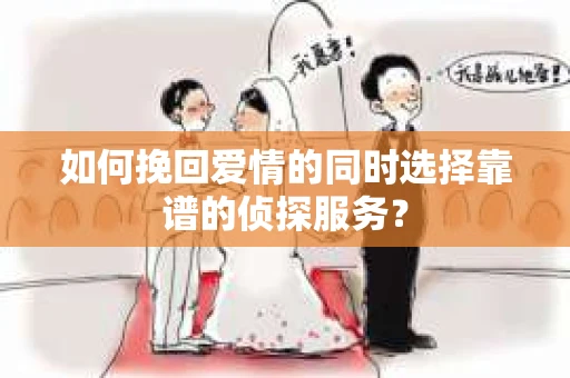 如何挽回爱情的同时选择靠谱的侦探服务？